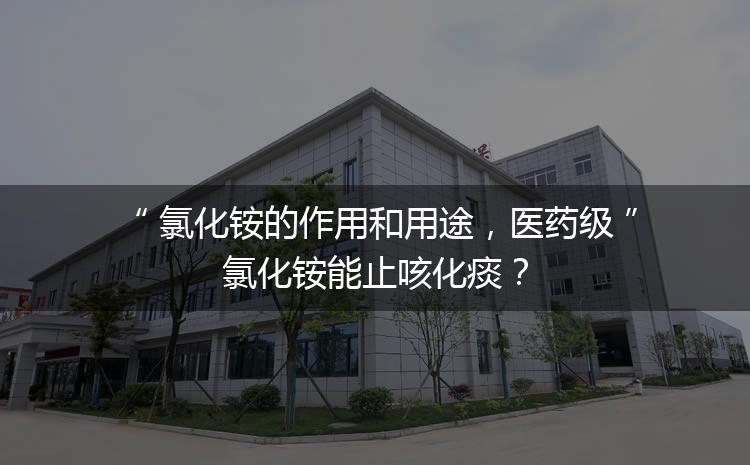 氯化銨的作用和用途，醫(yī)藥級氯化銨能止咳化痰？