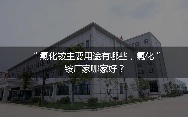 氯化銨主要用途有哪些，氯化銨廠家哪家好？